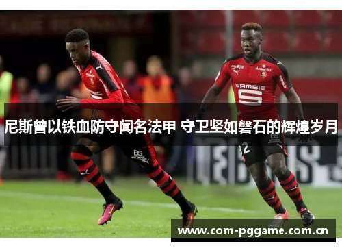 尼斯曾以铁血防守闻名法甲 守卫坚如磐石的辉煌岁月 尼斯曾以铁血防守闻名法甲 守卫坚如磐石的辉煌岁月