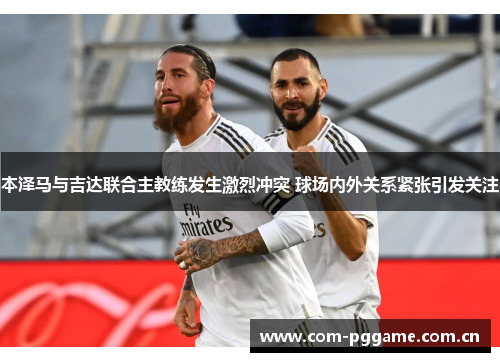 本泽马与吉达联合主教练发生激烈冲突 球场内外关系紧张引发关注 本泽马与吉达联合主教练发生激烈冲突 球场内外关系紧张引发关注