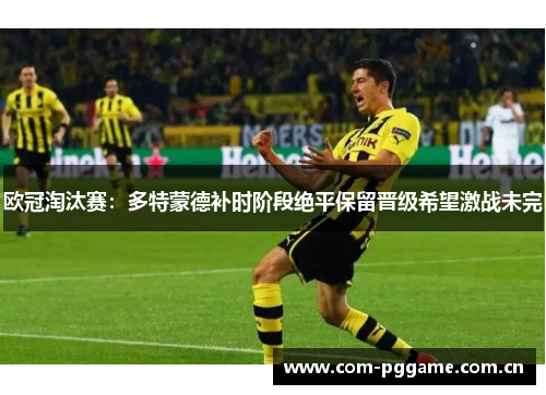 欧冠淘汰赛:多特蒙德补时阶段绝平保留晋级希望激战未完 欧冠淘汰赛:多特蒙德补时阶段绝平保留晋级希望激战未完