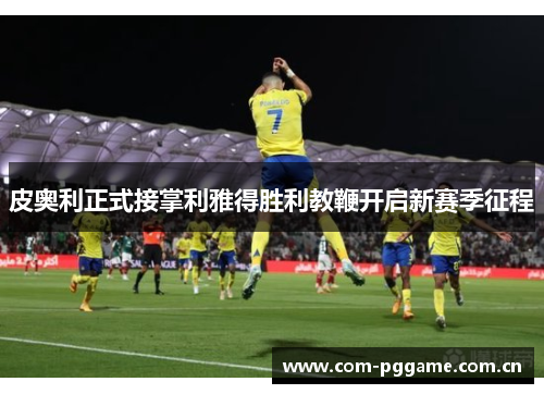 皮奥利正式接掌利雅得胜利教鞭开启新赛季征程 皮奥利正式接掌利雅得胜利教鞭开启新赛季征程