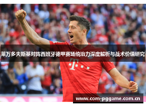 莱万多夫斯基对阵西班牙德甲赛场统治力深度解析与战术价值研究 莱万多夫斯基对阵西班牙德甲赛场统治力深度解析与战术价值研究